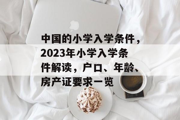 中国的小学入学条件，2023年小学入学条件解读，户口、年龄、房产证要求一览