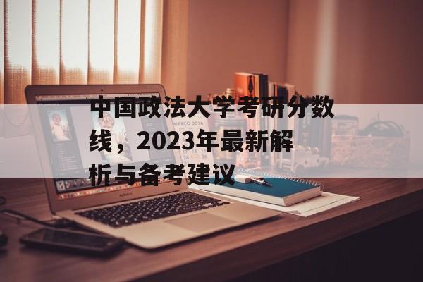 中国政法大学考研分数线，2023年最新解析与备考建议