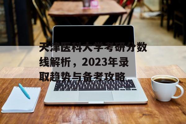 天津医科大学考研分数线解析,2023年录取趋势与备考攻略 天津医科大学考研分数线解析,2023年录取趋势与备考攻略
