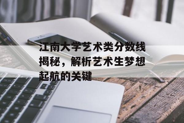 江南大学艺术类分数线揭秘,解析艺术生梦想起航的关键 江南大学艺术类分数线揭秘,解析艺术生梦想起航的关键