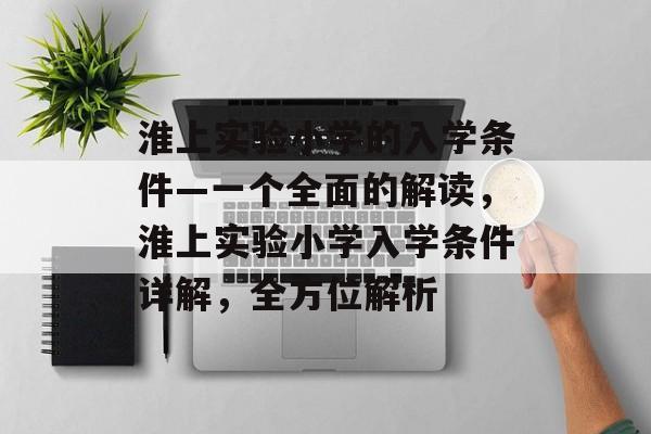 淮上实验小学的入学条件—一个全面的解读，淮上实验小学入学条件详解，全方位解析