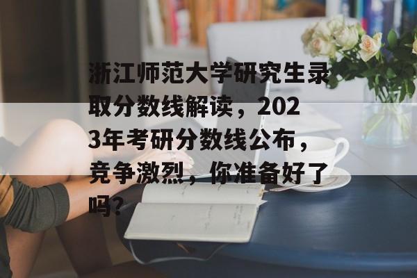 浙江师范大学研究生录取分数线解读,2023年考研分数线公布,竞争激烈,你准备好了吗? 浙江师范大学研究生录取分数线解读,2023年考研分数线公布,竞争激烈,你准备好了吗?