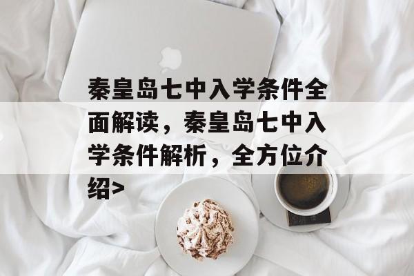 秦皇岛七中入学条件全面解读，秦皇岛七中入学条件解析，全方位介绍>