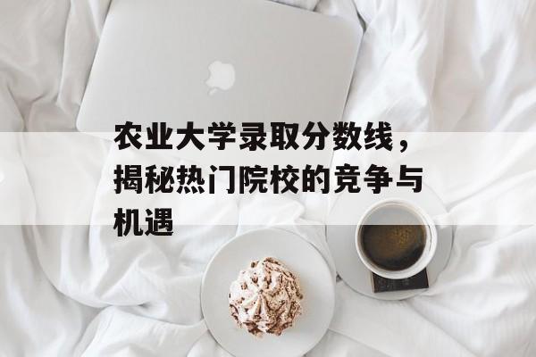 农业大学录取分数线,揭秘热门院校的竞争与机遇 农业大学录取分数线,揭秘热门院校的竞争与机遇