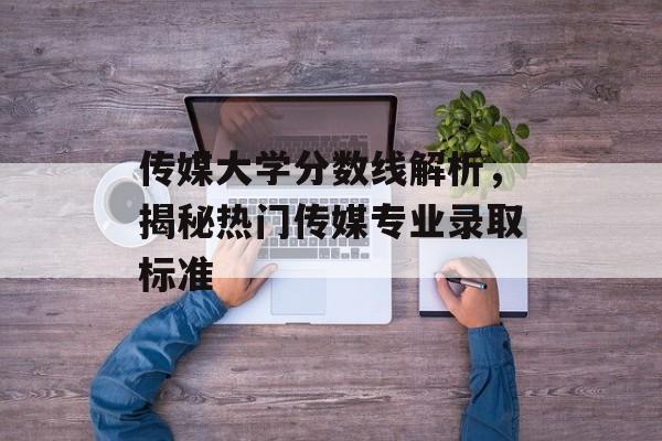 传媒大学分数线解析,揭秘热门传媒专业录取标准 传媒大学分数线解析,揭秘热门传媒专业录取标准