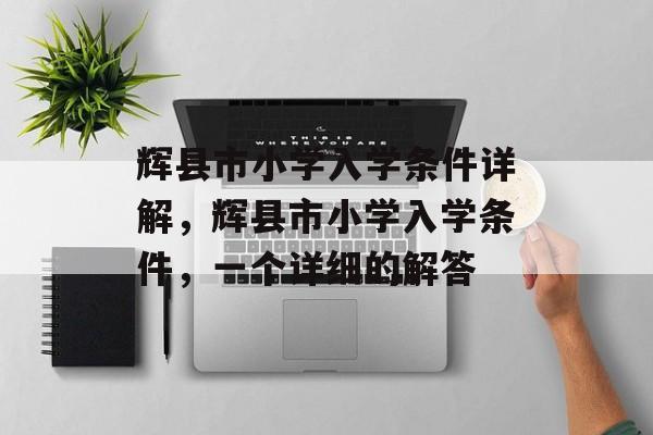 辉县市小学入学条件详解,辉县市小学入学条件,一个详细的解答 辉县市小学入学条件详解,辉县市小学入学条件,一个详细的解答