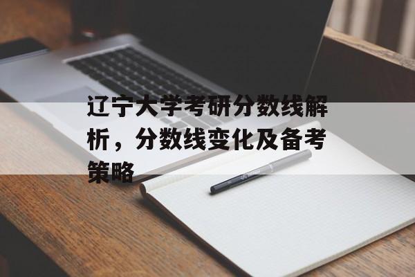 辽宁大学考研分数线解析,分数线变化及备考策略 辽宁大学考研分数线解析,分数线变化及备考策略