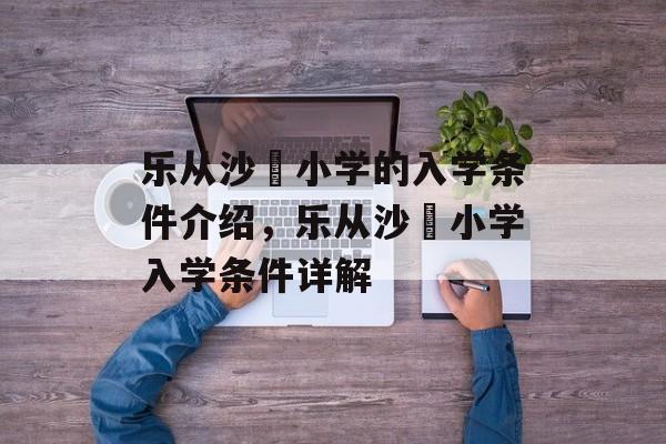 乐从沙滘小学的入学条件介绍,乐从沙滘小学入学条件详解 乐从沙滘小学的入学条件介绍,乐从沙滘小学入学条件详解