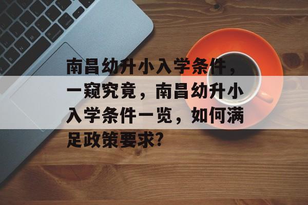 南昌幼升小入学条件,一窥究竟,南昌幼升小入学条件一览,如何满足政策要求? 南昌幼升小入学条件,一窥究竟,南昌幼升小入学条件一览,如何满足政策要求?