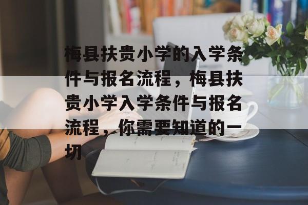 梅县扶贵小学的入学条件与报名流程,梅县扶贵小学入学条件与报名流程,你需要知道的一切 梅县扶贵小学的入学条件与报名流程,梅县扶贵小学入学条件与报名流程,你需要知道的一切