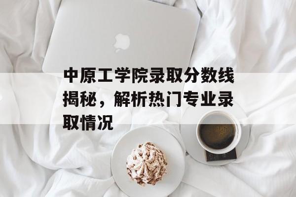 中原工学院录取分数线揭秘,解析热门专业录取情况 中原工学院录取分数线揭秘,解析热门专业录取情况