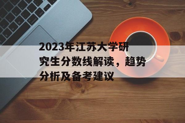2023年江苏大学研究生分数线解读，趋势分析及备考建议