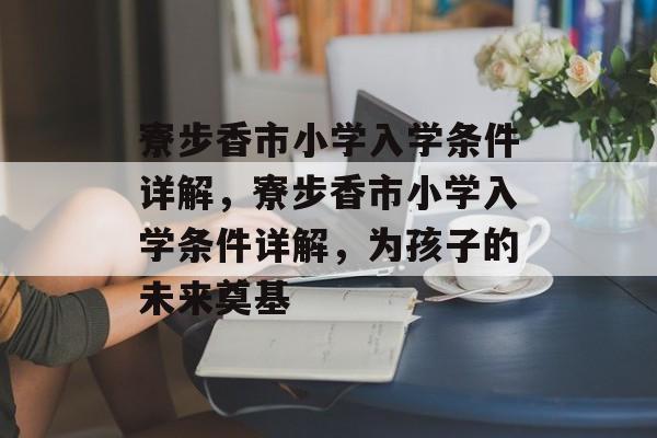 寮步香市小学入学条件详解，寮步香市小学入学条件详解，为孩子的未来奠基