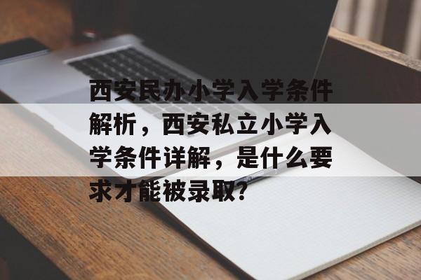 西安民办小学入学条件解析,西安私立小学入学条件详解,是什么要求才能被录取? 西安民办小学入学条件解析,西安私立小学入学条件详解,是什么要求才能被录取?