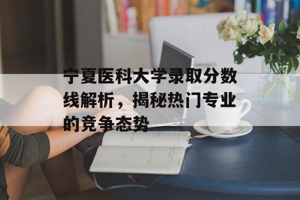 宁夏医科大学录取分数线解析,揭秘热门专业的竞争态势 宁夏医科大学录取分数线解析,揭秘热门专业的竞争态势