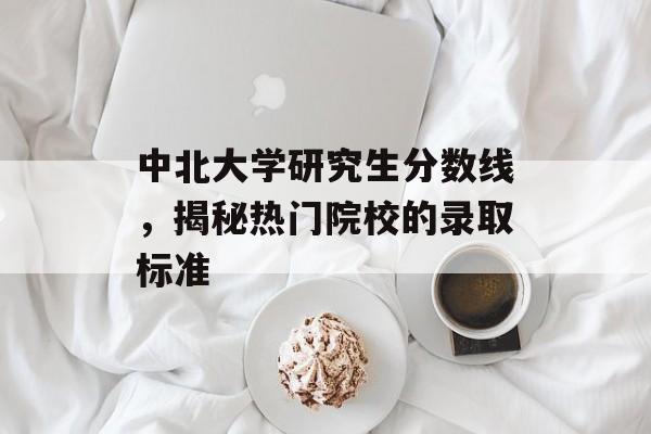 中北大学研究生分数线,揭秘热门院校的录取标准 中北大学研究生分数线,揭秘热门院校的录取标准