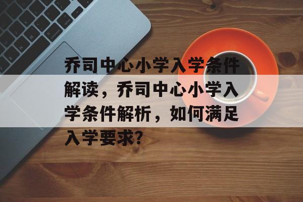乔司中心小学入学条件解读,乔司中心小学入学条件解析,如何满足入学要求? 乔司中心小学入学条件解读,乔司中心小学入学条件解析,如何满足入学要求?