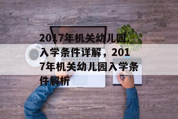 2017年机关幼儿园入学条件详解,2017年机关幼儿园入学条件解析 2017年机关幼儿园入学条件详解,2017年机关幼儿园入学条件解析