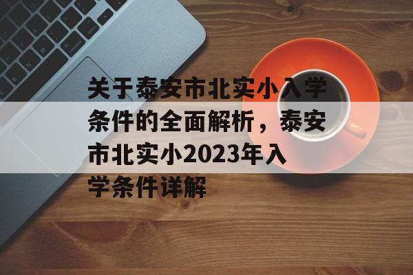 关于泰安市北实小入学条件的全面解析,泰安市北实小2023年入学条件详解 关于泰安市北实小入学条件的全面解析,泰安市北实小2023年入学条件详解