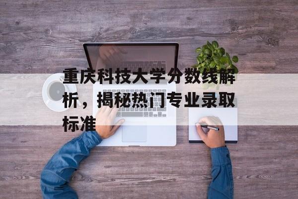 重庆科技大学分数线解析,揭秘热门专业录取标准 重庆科技大学分数线解析,揭秘热门专业录取标准