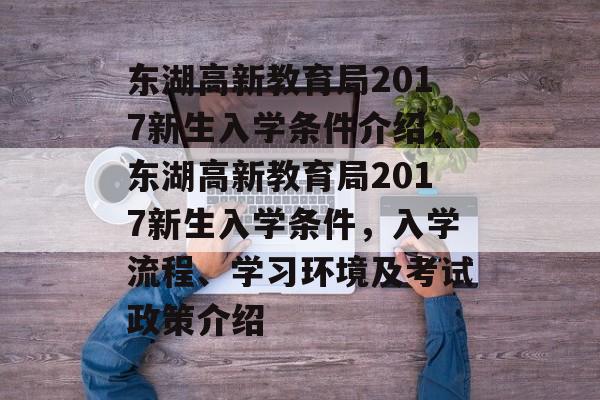 东湖高新教育局2017新生入学条件介绍,东湖高新教育局2017新生入学条件,入学流程、学习环境及考试政策介绍 东湖高新教育局2017新生入学条件介绍,东湖高新教育局2017新生入学条件,入学流程、学习环境及考试政策介绍