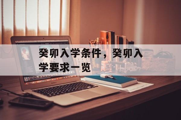 癸卯入学条件,癸卯入学要求一览 癸卯入学条件,癸卯入学要求一览