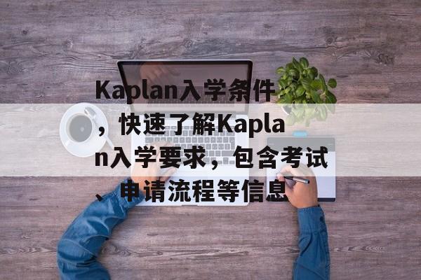 Kaplan入学条件,快速了解Kaplan入学要求,包含考试、申请流程等信息 Kaplan入学条件,快速了解Kaplan入学要求,包含考试、申请流程等信息
