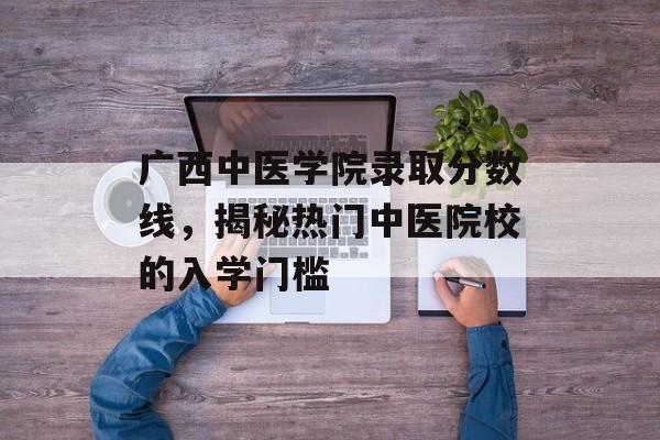 广西中医学院录取分数线,揭秘热门中医院校的入学门槛 广西中医学院录取分数线,揭秘热门中医院校的入学门槛