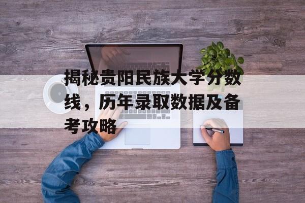 揭秘贵阳民族大学分数线，历年录取数据及备考攻略