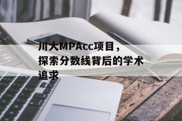 川大MPAcc项目,探索分数线背后的学术追求 川大MPAcc项目,探索分数线背后的学术追求