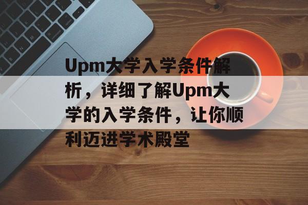 Upm大学入学条件解析,详细了解Upm大学的入学条件,让你顺利迈进学术殿堂 Upm大学入学条件解析,详细了解Upm大学的入学条件,让你顺利迈进学术殿堂