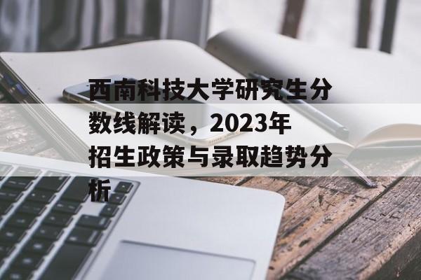 西南科技大学研究生分数线解读,2023年招生政策与录取趋势分析 西南科技大学研究生分数线解读,2023年招生政策与录取趋势分析