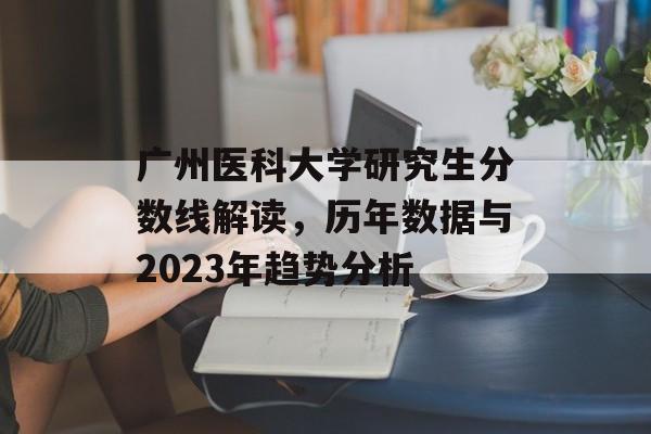 广州医科大学研究生分数线解读,历年数据与2023年趋势分析 广州医科大学研究生分数线解读,历年数据与2023年趋势分析