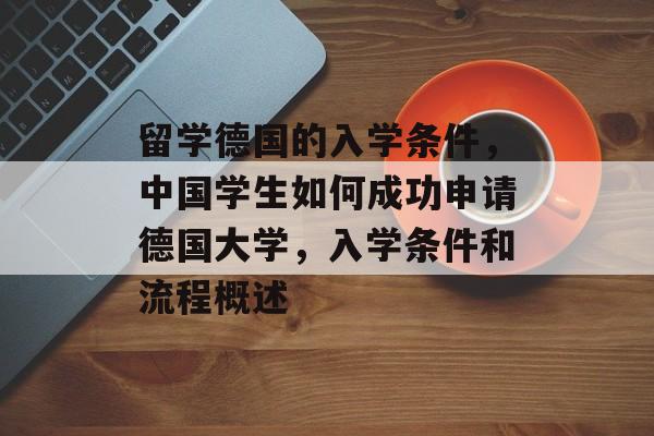 留学德国的入学条件，中国学生如何成功申请德国大学，入学条件和流程概述