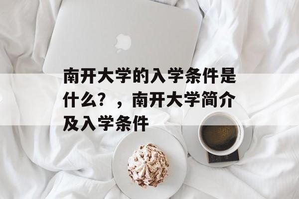 南开大学的入学条件是什么?,南开大学简介及入学条件 南开大学的入学条件是什么?,南开大学简介及入学条件
