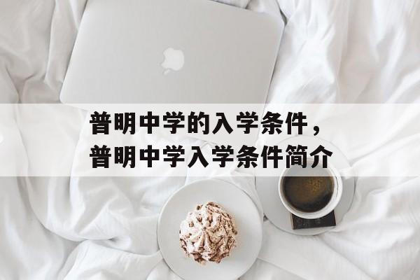普明中学的入学条件,普明中学入学条件简介 普明中学的入学条件,普明中学入学条件简介