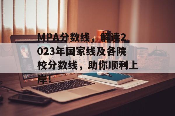 MPA分数线,解读2023年国家线及各院校分数线,助你顺利上岸! MPA分数线,解读2023年国家线及各院校分数线,助你顺利上岸!