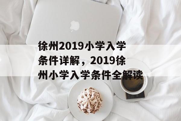 徐州2019小学入学条件详解,2019徐州小学入学条件全解读 徐州2019小学入学条件详解,2019徐州小学入学条件全解读