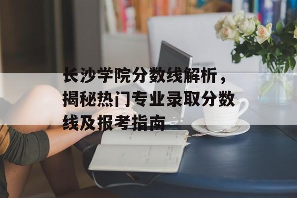 长沙学院分数线解析,揭秘热门专业录取分数线及报考指南 长沙学院分数线解析,揭秘热门专业录取分数线及报考指南