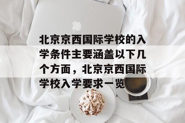 北京京西国际学校的入学条件主要涵盖以下几个方面,北京京西国际学校入学要求一览 北京京西国际学校的入学条件主要涵盖以下几个方面,北京京西国际学校入学要求一览
