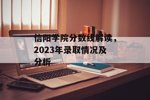 信阳学院分数线解读,2023年录取情况及分析 信阳学院分数线解读,2023年录取情况及分析
