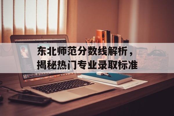 东北师范分数线解析，揭秘热门专业录取标准