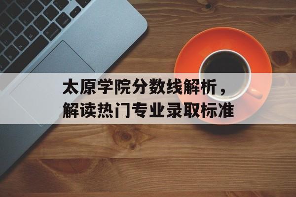 太原学院分数线解析，解读热门专业录取标准