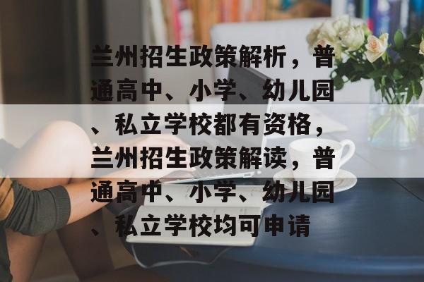 兰州招生政策解析,普通高中、小学、幼儿园、私立学校都有资格,兰州招生政策解读,普通高中、小学、幼儿园、私立学校均可申请 兰州招生政策解析,普通高中、小学、幼儿园、私立学校都有资格,兰州招生政策解读,普通高中、小学、幼儿园、私立学校均可申请