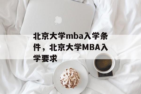 北京大学mba入学条件,北京大学MBA入学要求 北京大学mba入学条件,北京大学MBA入学要求