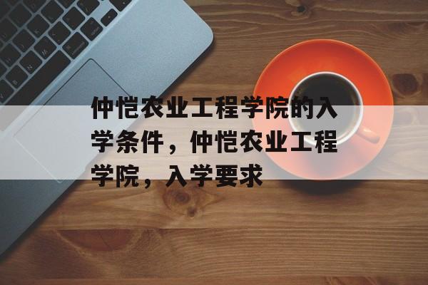 仲恺农业工程学院的入学条件，仲恺农业工程学院，入学要求