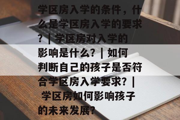 学区房入学的条件,什么是学区房入学的要求?| 学区房对入学的影响是什么?| 如何判断自己的孩子是否符合学区房入学要求?| 学区房如何影响孩子的未来发展? 学区房入学的条件,什么是学区房入学的要求?| 学区房对入学的影响是什么?| 如何判断自己的孩子是否符合学区房入学要求?| 学区房如何影响孩子的未来发展?
