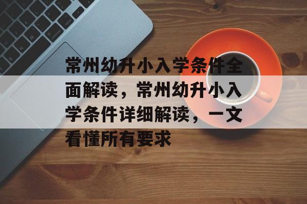 常州幼升小入学条件全面解读,常州幼升小入学条件详细解读,一文看懂所有要求 常州幼升小入学条件全面解读,常州幼升小入学条件详细解读,一文看懂所有要求