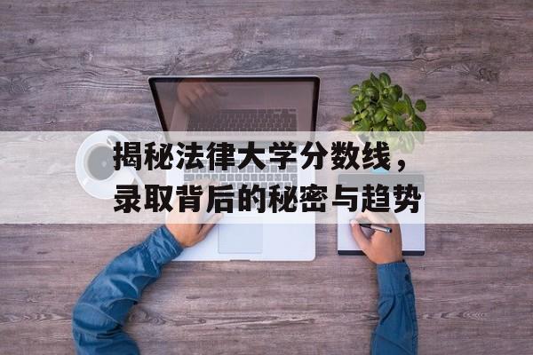 揭秘法律大学分数线,录取背后的秘密与趋势 揭秘法律大学分数线,录取背后的秘密与趋势
