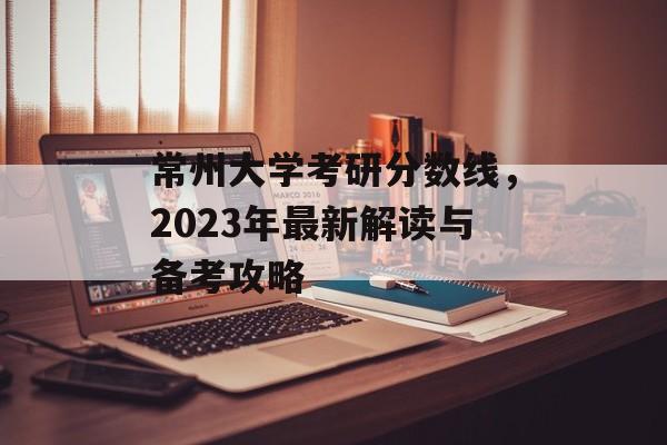 常州大学考研分数线，2023年最新解读与备考攻略